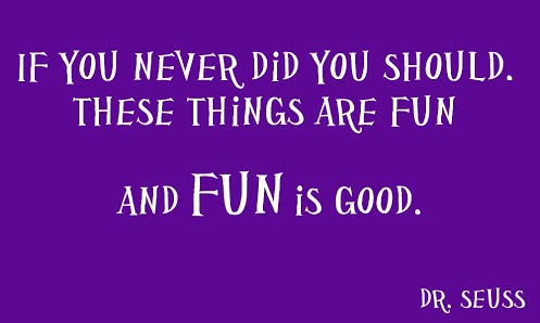 If you never did you should. These things are fun and fun is good Dr Seuss